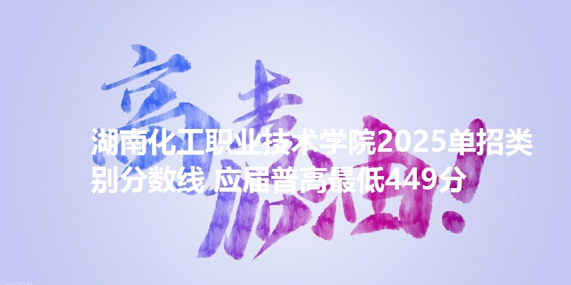 湖南化工职业技术学院2025单招类别分数线 应届普高最低449分