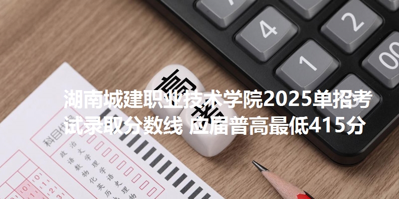 湖南城建职业技术学院2025单招考试录取分数线 应届普高最低415分