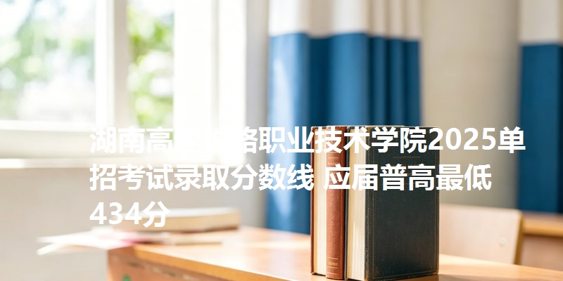 湖南高速铁路职业技术学院2025单招考试录取分数线 应届普高最低434分