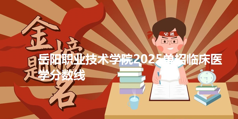岳阳职业技术学院2025单招临床医学分数线