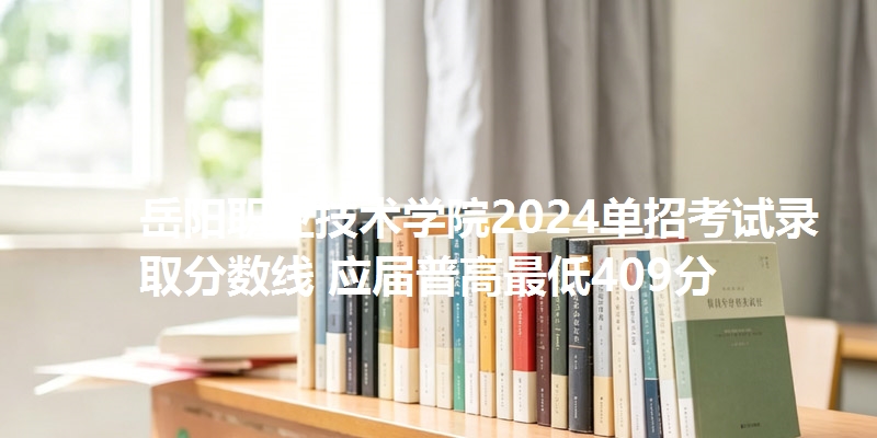 岳阳职业技术学院2024单招考试录取分数线 应届普高最低409分