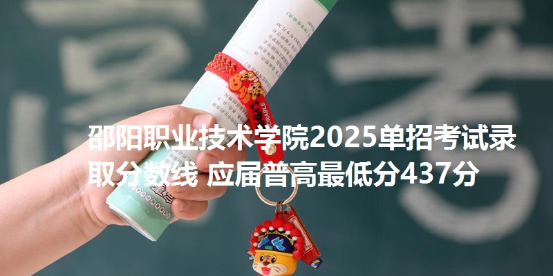 邵阳职业技术学院2025单招考试录取分数线 应届普高最低分437分