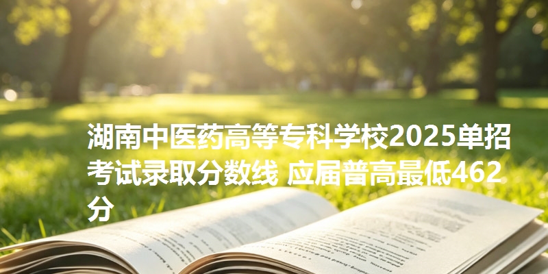 湖南中医药高等专科学校2025单招考试录取分数线 应届普高最低462分