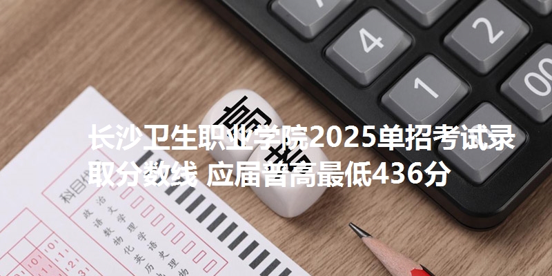 长沙卫生职业学院2025单招考试录取分数线 应届普高最低436分