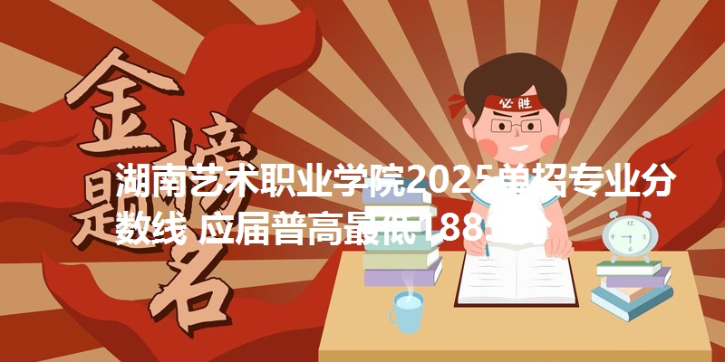 湖南艺术职业学院2025单招专业分数线 应届普高最低188.1分
