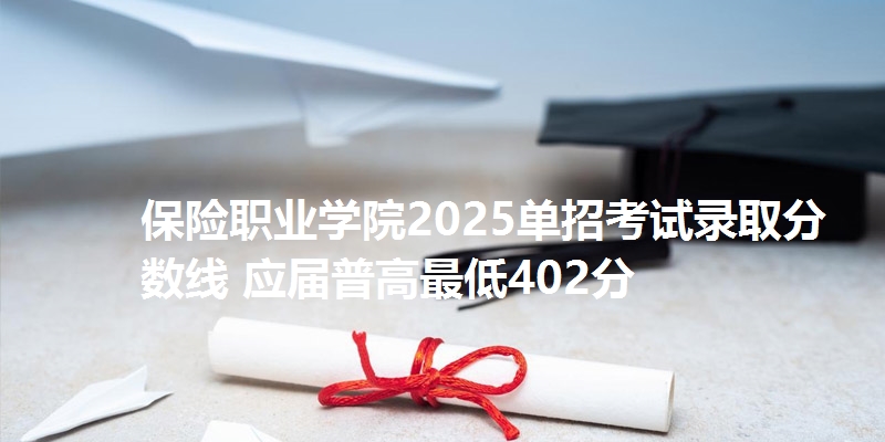 保险职业学院2025单招考试录取分数线 应届普高最低402分