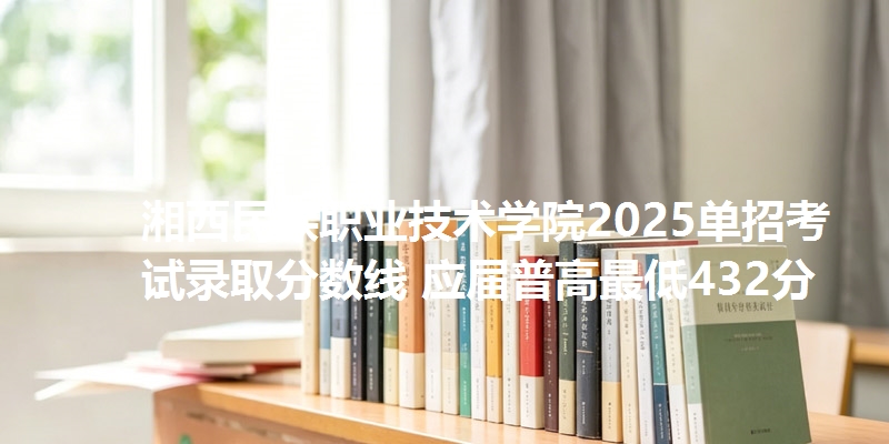 湘西民族职业技术学院2025单招考试录取分数线 应届普高最低432分