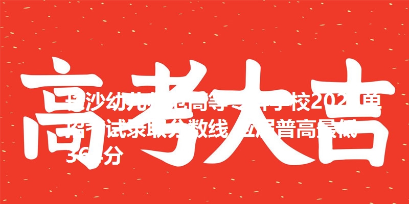 长沙幼儿师范高等专科学校2025单招考试录取分数线 应届普高最低364分