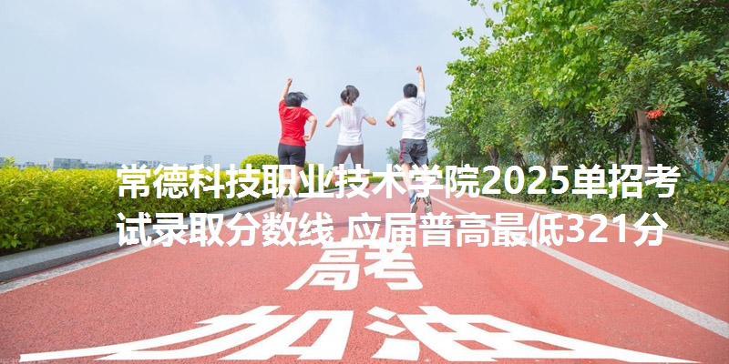 常德科技职业技术学院2025单招考试录取分数线 应届普高最低321分