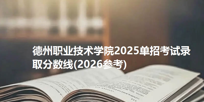 德州职业技术学院2025单招考试录取分数线(2026参考)
