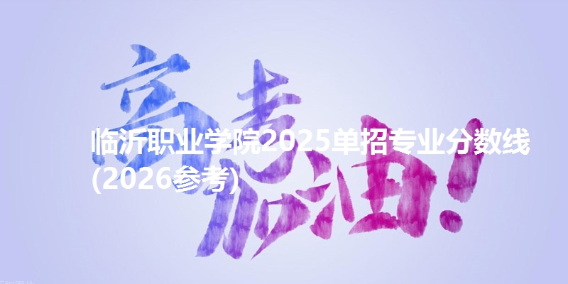 临沂职业学院2025单招专业分数线(2026参考)