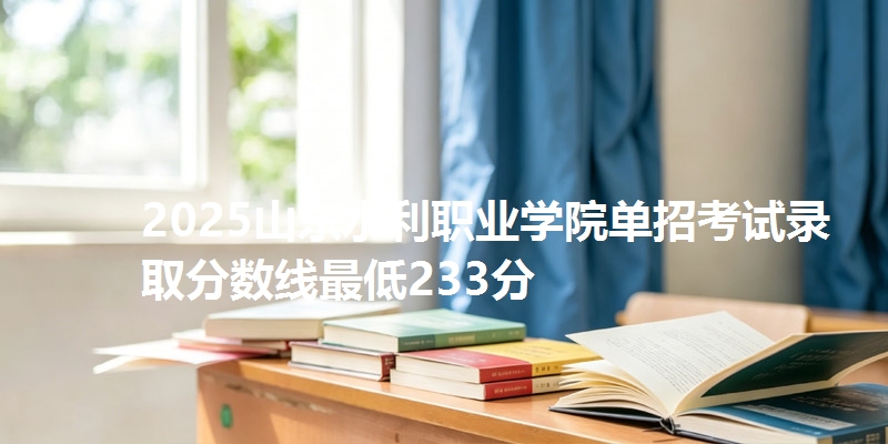 2025山东水利职业学院单招考试录取分数线最低233分