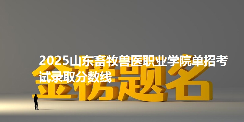 2025山东畜牧兽医职业学院单招考试录取分数线