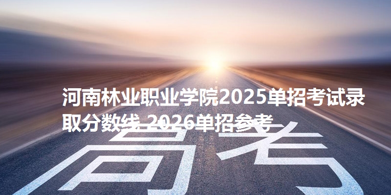 河南林业职业学院2025单招考试录取分数线 2026单招参考