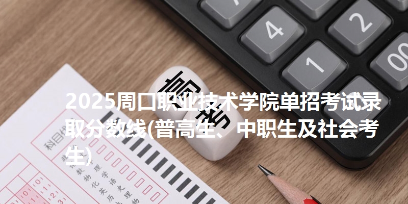 2025周口职业技术学院单招考试录取分数线(普高生、中职生及社会考生)