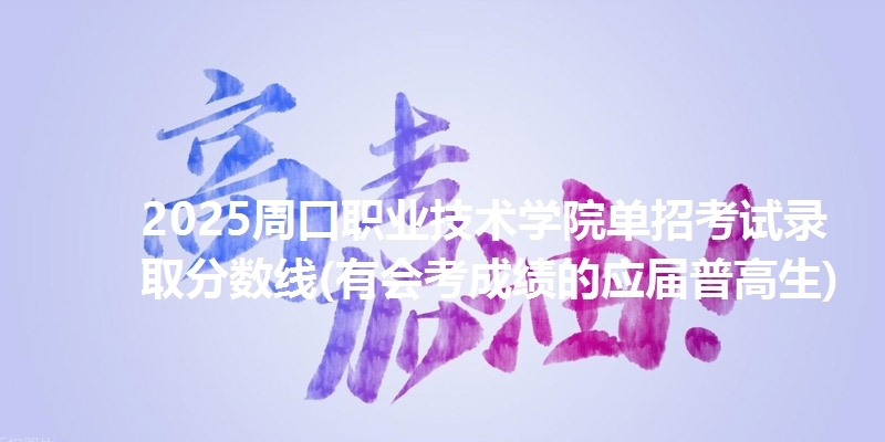 2025周口职业技术学院单招考试录取分数线(有会考成绩的应届普高生)