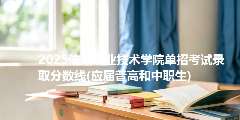 2025信阳职业技术学院单招考试录取分数线(应届普高和中职生)