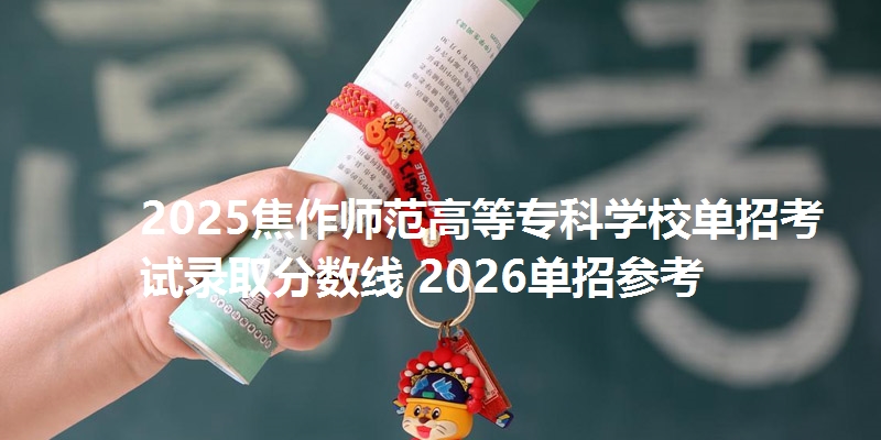 2025焦作师范高等专科学校单招考试录取分数线 2026单招参考