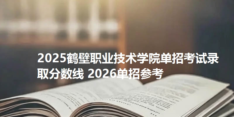2025鹤壁职业技术学院单招考试录取分数线 2026单招参考