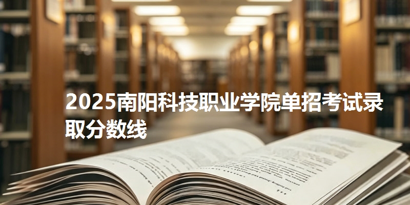 2025南阳科技职业学院单招考试录取分数线