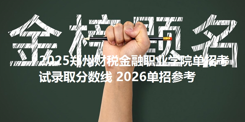 2025郑州财税金融职业学院单招考试录取分数线 2026单招参考