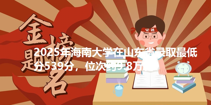 2025年海南大学在山东省录取最低分539分,位次约9.8万名