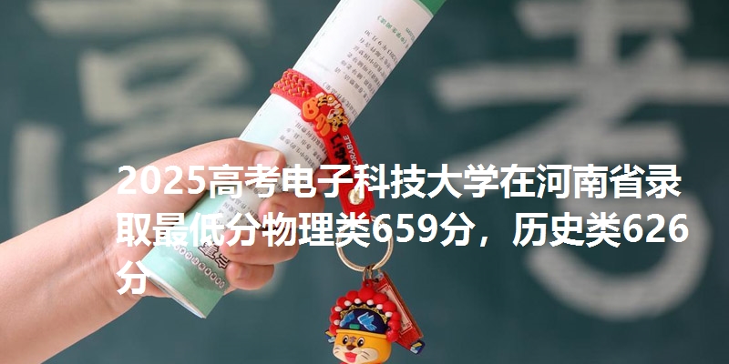 2025高考电子科技大学在河南省录取最低分物理类659分,历史类626分