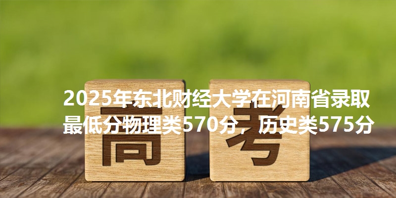 2025年东北财经大学在河南省录取最低分物理类570分,历史类575分